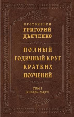 Обложка книги «Полный годичный круг кратких поучений. Том I (январь – март)» — Григорий Михайлович Дьяченко