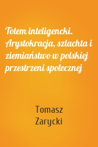 Totem inteligencki. Arystokracja, szlachta i ziemiaństwo w polskiej przestrzeni społecznej