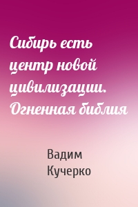 Сибирь есть центр новой цивилизации. Огненная библия