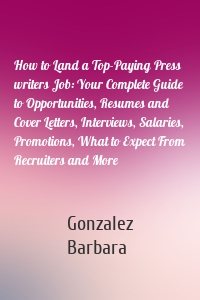 How to Land a Top-Paying Press writers Job: Your Complete Guide to Opportunities, Resumes and Cover Letters, Interviews, Salaries, Promotions, What to Expect From Recruiters and More