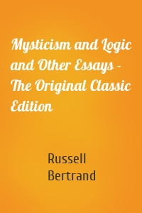 Mysticism and Logic and Other Essays - The Original Classic Edition
