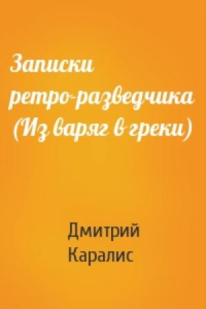 Обложка книги «Записки ретро-разведчика (Из варяг в греки)» — Дмитрий Каралис