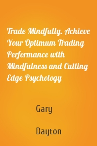 Trade Mindfully. Achieve Your Optimum Trading Performance with Mindfulness and Cutting Edge Psychology