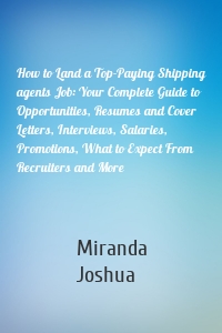 How to Land a Top-Paying Shipping agents Job: Your Complete Guide to Opportunities, Resumes and Cover Letters, Interviews, Salaries, Promotions, What to Expect From Recruiters and More