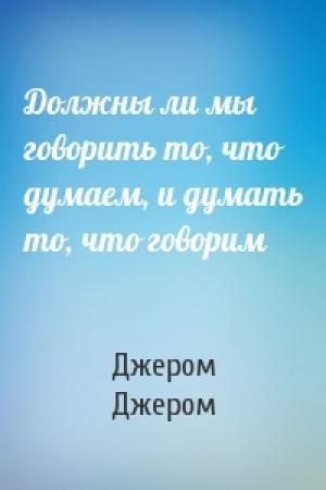 Обложка книги «Должны ли мы говорить то, что думаем, и думать то, что говорим» — Клапка Джером