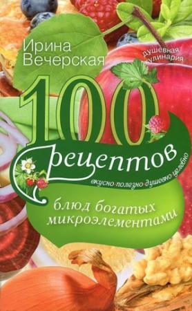 Обложка книги «100 рецептов блюд, богатых микроэлементами. Вкусно, полезно, душевно, целебно» — Ирина Вечерская