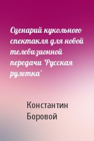Обложка книги «Сценарий кукольного спектакля для новой телевизионной передачи 'Русская рулетка'» — Константин Боровой