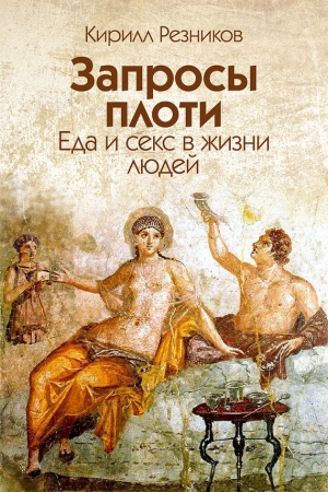 Обложка книги «Запросы плоти. Еда и секс в жизни людей» — Кирилл Резников