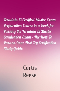 Teradata 12 Certified Master Exam Preparation Course in a Book for Passing the Teradata 12 Master Certification Exam - The How To Pass on Your First Try Certification Study Guide