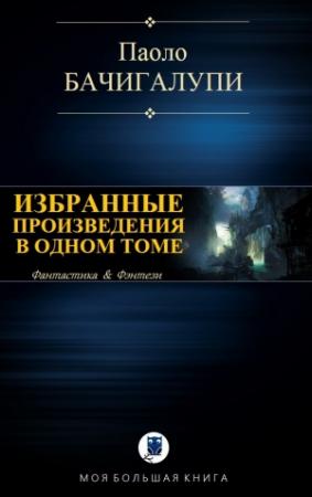 Обложка книги «ИЗБРАННЫЕ ПРОИЗВЕДЕНИЯ В ОДНОМ ТОМЕ» — Паоло Бачигалупи