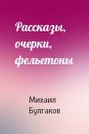 Михаил Булгаков - Рассказы, очерки, фельетоны