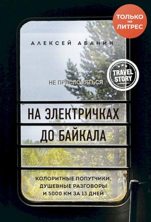 Обложка книги «На электричках до Байкала. Колоритные попутчики, душевные разговоры и 5000 км за 13 дней» — Алексей Абанин