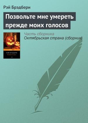 Обложка книги «Позвольте мне умереть прежде моих голосов» — Рэй Брэдбери