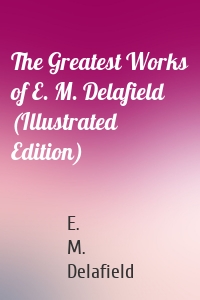 The Greatest Works of E. M. Delafield (Illustrated Edition)