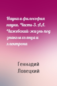 Наука и философия науки. Часть 3. А.Л. Чижевский: жизнь под знаком солнца и электрона