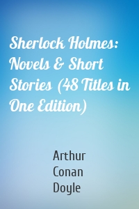 Sherlock Holmes: Novels & Short Stories (48 Titles in One Edition)