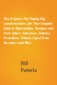 How to Land a Top-Paying City council members Job: Your Complete Guide to Opportunities, Resumes and Cover Letters, Interviews, Salaries, Promotions, What to Expect From Recruiters and More