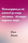 Илья Ильин - Постмодернизм от истоков до конца столетия - эволюция научного мифа