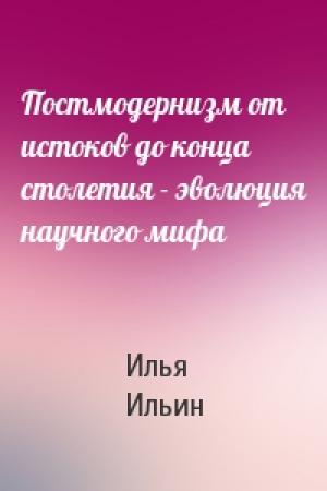 Обложка книги «Постмодернизм от истоков до конца столетия - эволюция научного мифа» — Илья Ильин
