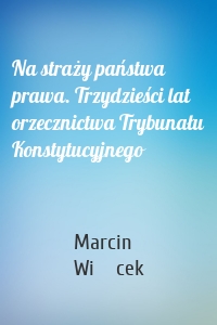 Na straży państwa prawa. Trzydzieści lat orzecznictwa Trybunału Konstytucyjnego