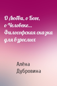 О Любви, о Боге, о Человеке… Философская сказка для взрослых