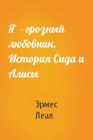 Обложка книги «Я  - грозный любовник. История Сида и Алисы» — Эрмес Леал