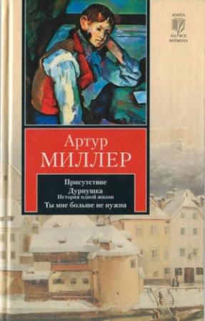 Обложка книги «Присутствие. Дурнушка. Ты мне больше не нужна» — Артур Миллер