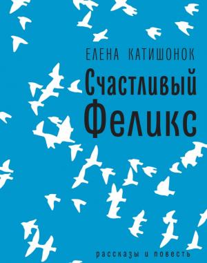 Обложка книги «Счастливый Феликс: рассказы и повесть» — Елена Катишонок