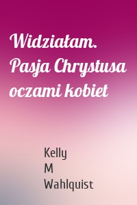 Widziałam. Pasja Chrystusa oczami kobiet