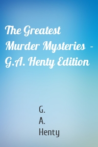 The Greatest Murder Mysteries  - G.A. Henty Edition
