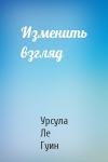 Урсула Ле Гуин - Изменить взгляд