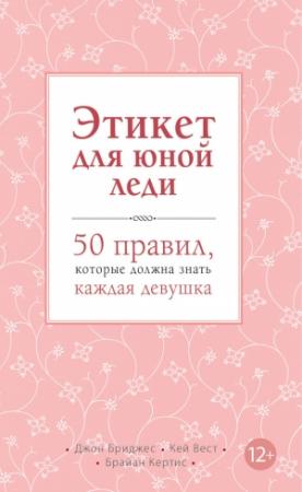 Обложка книги «Этикет для юной леди. 50 правил, которые должна знать каждая девушка» — Джон Бриджес, Брайан Кертис, Кей Вест