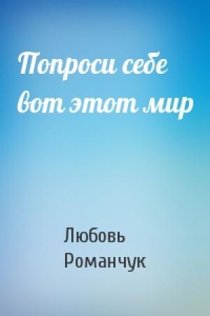 Обложка книги «Попроси себе вот этот мир» — Любовь Романчук