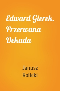 Edward Gierek. Przerwana Dekada