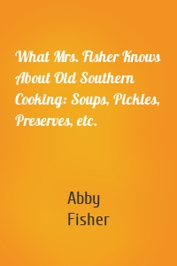 What Mrs. Fisher Knows About Old Southern Cooking: Soups, Pickles, Preserves, etc.