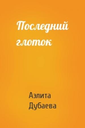 Обложка книги «Последний глоток» — Аэлита Дубаева