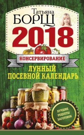 Обложка книги «Консервирование. Лунный посевной календарь на 2018 год + лучшие рецепты заготовок» — Татьяна Борщ