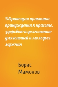 Обучающая практика принуждения к красоте, здоровью и долголетию для юношей и молодых мужчин