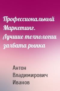 Профессиональный Маркетинг. Лучшие технологии захвата рынка