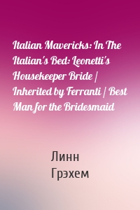 Italian Mavericks: In The Italian's Bed: Leonetti's Housekeeper Bride / Inherited by Ferranti / Best Man for the Bridesmaid