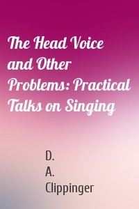 The Head Voice and Other Problems: Practical Talks on Singing
