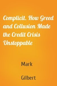 Complicit. How Greed and Collusion Made the Credit Crisis Unstoppable