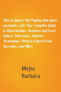 How to Land a Top-Paying Auto glass mechanics Job: Your Complete Guide to Opportunities, Resumes and Cover Letters, Interviews, Salaries, Promotions, What to Expect From Recruiters and More