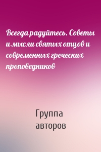 Всегда радуйтесь. Советы и мысли святых отцов и современных греческих проповедников