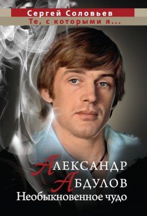 Обложка книги «Александр Абдулов. Необыкновенное чудо» — Сергей Александрович Соловьёв