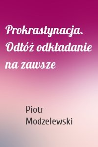 Prokrastynacja. Odłóż odkładanie na zawsze