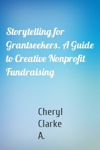 Storytelling for Grantseekers. A Guide to Creative Nonprofit Fundraising