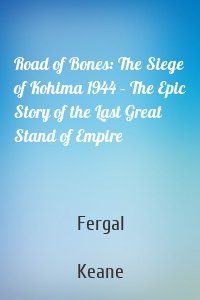 Road of Bones: The Siege of Kohima 1944 – The Epic Story of the Last Great Stand of Empire