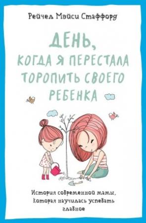 Обложка книги «День, когда я перестала торопить своего ребенка. История современной мамы, которая научилась успевать главное» — Рейчел Стаффорд