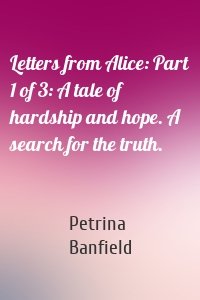 Letters from Alice: Part 1 of 3: A tale of hardship and hope. A search for the truth.